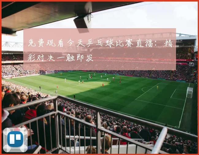 免费观看今天乒乓球比赛直播：精彩对决一触即发