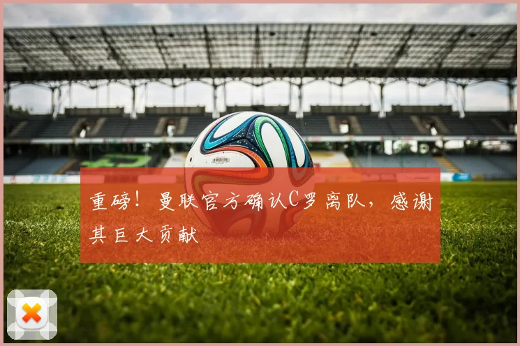 重磅!曼联官方确认C罗离队,感谢其巨大贡献