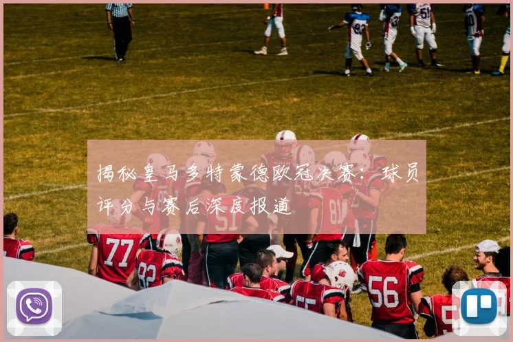 揭秘皇马多特蒙德欧冠决赛：球员评分与赛后深度报道